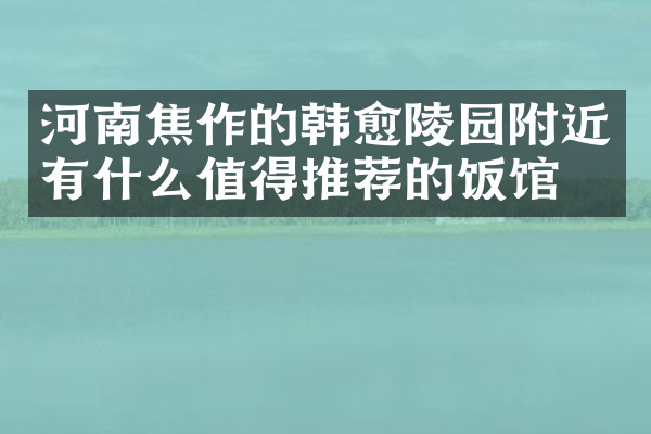 河南焦作的韩愈陵园附近有什么值得推荐的饭馆吗
