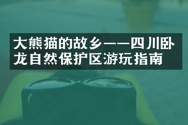 大熊猫的故乡——四川卧龙自然保护区游玩指南