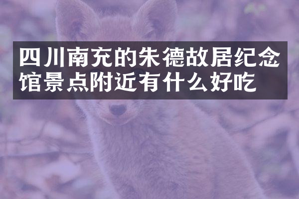 四川南充的朱德故居纪念馆景点附近有什么好吃的
