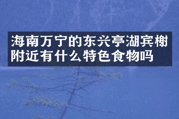 海南万宁的东兴亭湖宾榭附近有什么特色食物吗