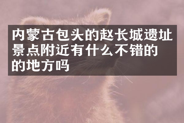 内蒙古包头的赵长城遗址景点附近有什么不错的住的地方吗