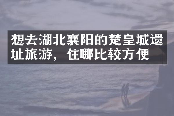 想去湖北襄阳的楚皇城遗址旅游，住哪比较方便