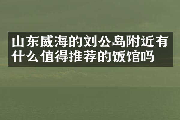 山东威海的刘公岛附近有什么值得推荐的饭馆吗
