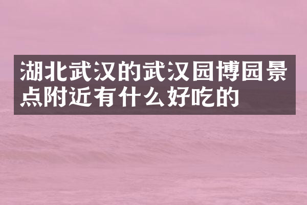 湖北武汉的武汉园博园景点附近有什么好吃的