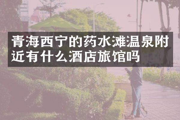 青海西宁的药水滩温泉附近有什么酒店旅馆吗