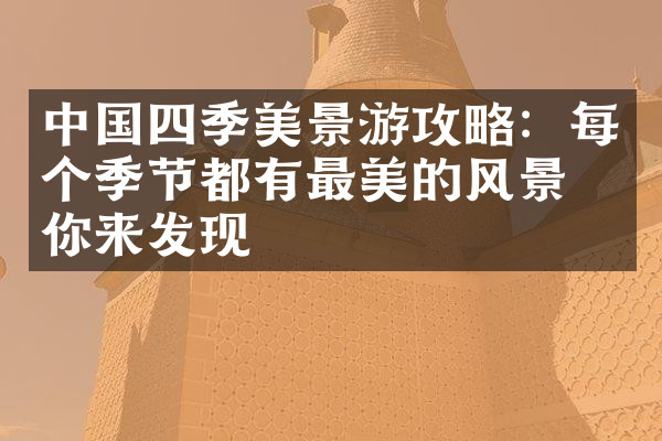 中国四季美景游攻略：每个季节都有最美的风景等你来发现