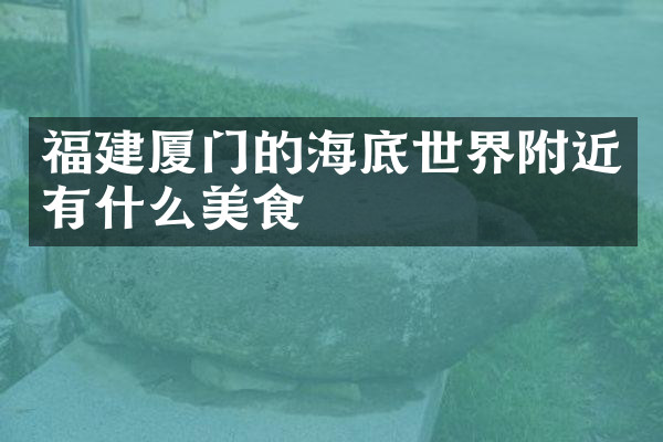 福建厦门的海底世界附近有什么美食