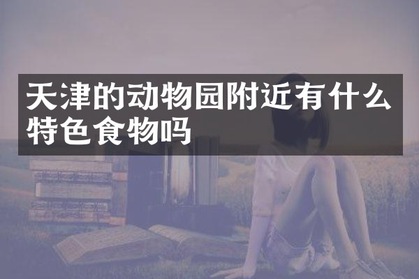天津的动物园附近有什么特色食物吗