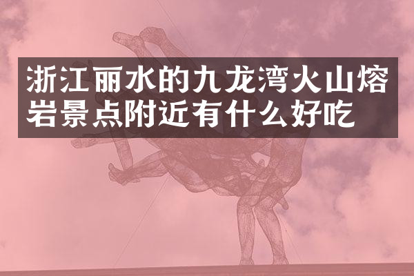 浙江丽水的九龙湾火山熔岩景点附近有什么好吃的