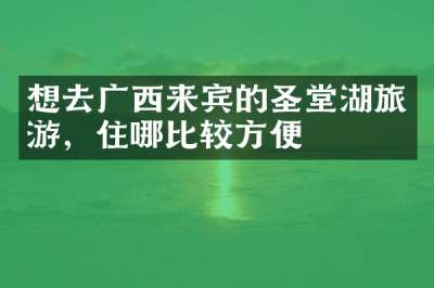 想去广西来宾的圣堂湖旅游，住哪比较方便