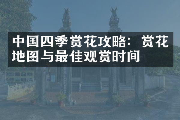 中国四季赏花攻略：赏花地图与最佳观赏时间