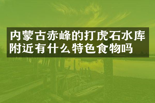 内蒙古赤峰的打虎石水库附近有什么特色食物吗