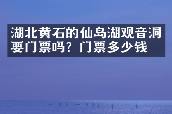 湖北黄石的仙岛湖观音洞要门票吗？门票多少钱？