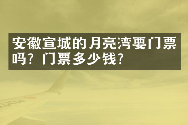 安徽宣城的月亮湾要门票吗？门票多少钱？