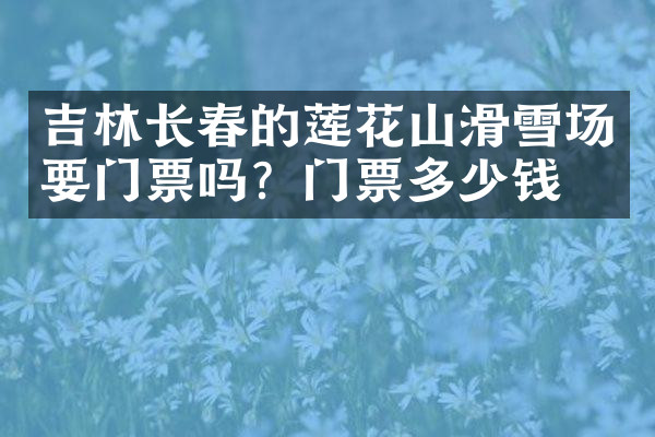 吉林长春的莲花山滑雪场要门票吗？门票多少钱？