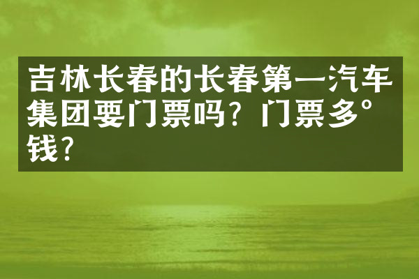 吉林长春的长春第一汽车集团要门票吗？门票多少钱？