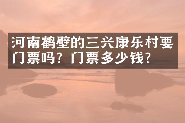 河南鹤壁的三兴康乐村要门票吗？门票多少钱？