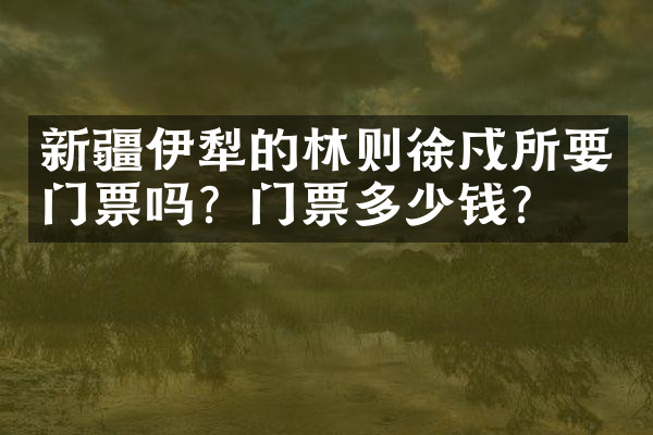 新疆伊犁的林则徐戍所要门票吗？门票多少钱？
