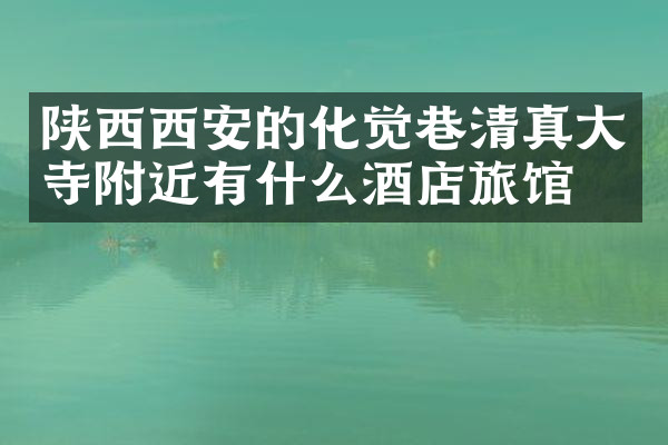 陕西西安的化觉巷清真大寺附近有什么酒店旅馆吗