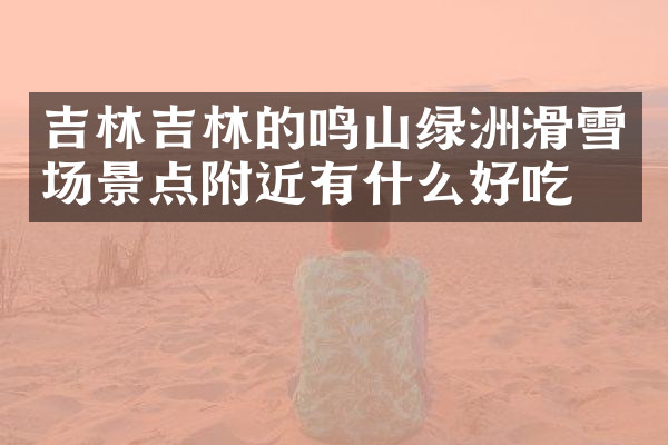 吉林吉林的鸣山绿洲滑雪场景点附近有什么好吃的