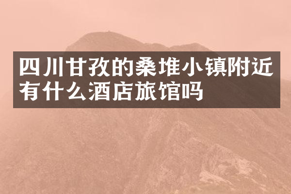 四川甘孜的桑堆小镇附近有什么酒店旅馆吗