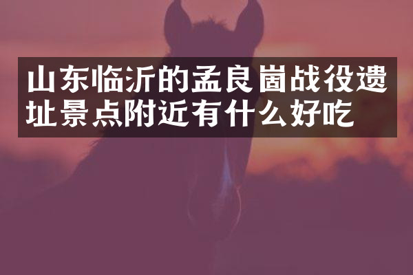 山东临沂的孟良崮战役遗址景点附近有什么好吃的