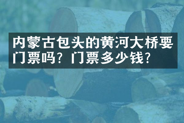 内蒙古包头的黄河大桥要门票吗？门票多少钱？