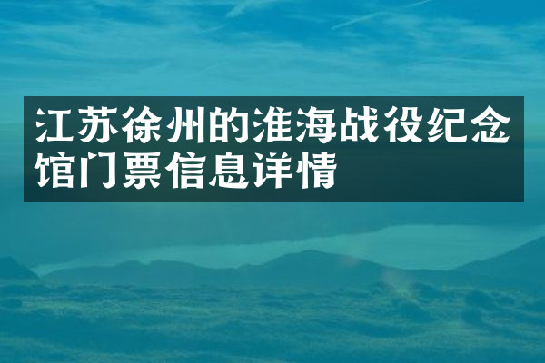 江苏徐州的淮海战役纪念馆门票信息详情