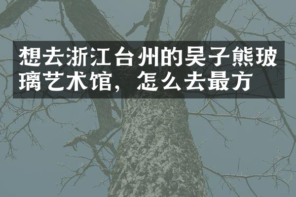 想去浙江台州的吴子熊玻璃艺术馆，怎么去最方便