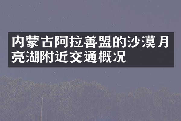 内蒙古阿拉善盟的沙漠月亮湖附近交通概况