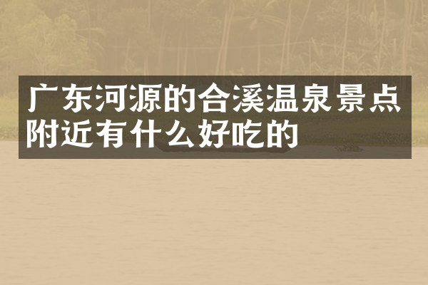 广东河源的合溪温泉景点附近有什么好吃的