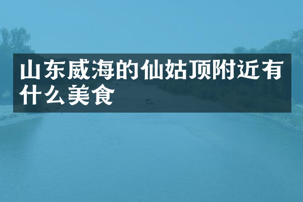 山东威海的仙姑顶附近有什么美食