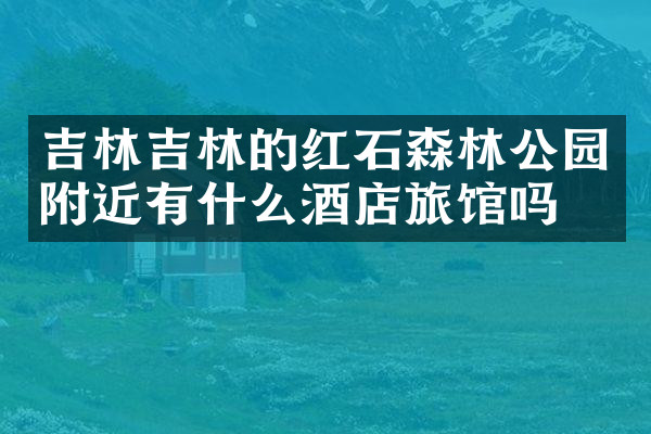 吉林吉林的红石森林公园附近有什么酒店旅馆吗