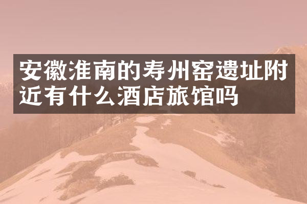安徽淮南的寿州窑遗址附近有什么酒店旅馆吗