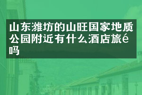 山东潍坊的山旺国家地质公园附近有什么酒店旅馆吗