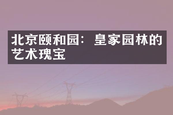 北京颐和园：皇家园林的艺术瑰宝