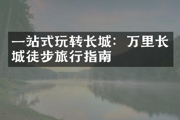 一站式玩转长城：万里长城徒步旅行指南