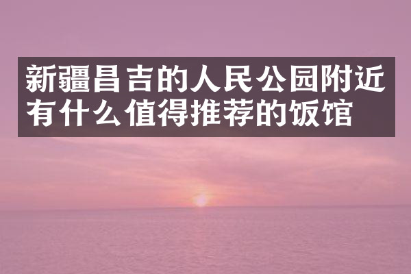新疆昌吉的人民公园附近有什么值得推荐的饭馆吗