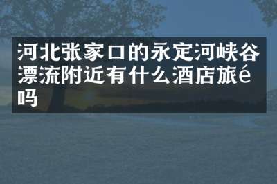河北张家口的永定河峡谷漂流附近有什么酒店旅馆吗