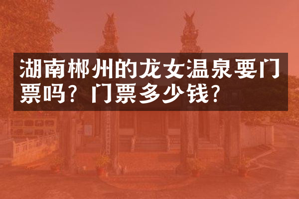 湖南郴州的龙女温泉要门票吗？门票多少钱？