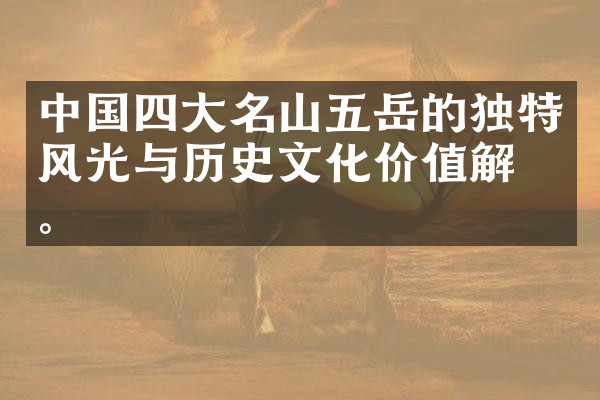 中国四大名山五岳的独特风光与历史文化价值解析。