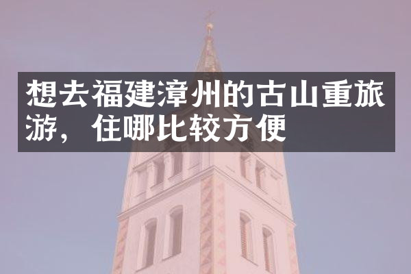 想去福建漳州的古山重旅游，住哪比较方便