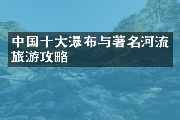 中国十大瀑布与著名河流旅游攻略