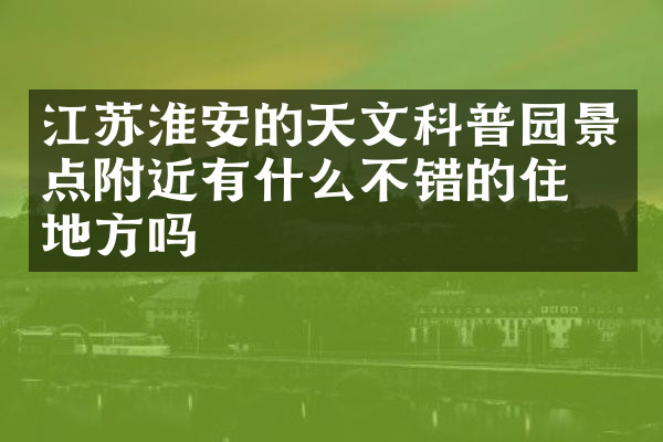 江苏淮安的天文科普园景点附近有什么不错的住的地方吗