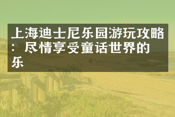 上海迪士尼乐园游玩攻略：尽情享受童话世界的欢乐