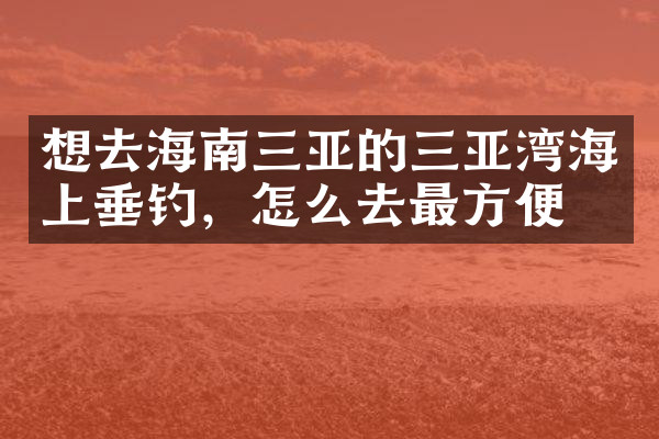 想去海南三亚的三亚湾海上垂钓，怎么去最方便