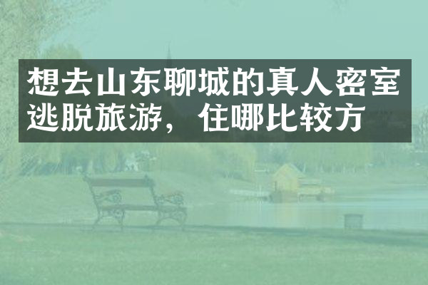 想去山东聊城的真人密室逃脱旅游，住哪比较方便