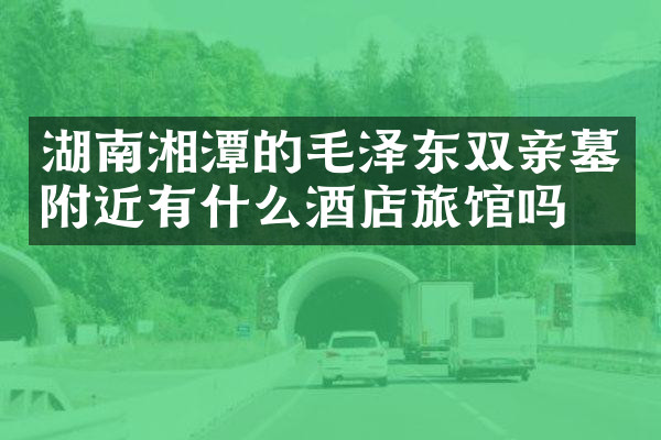 湖南湘潭的毛泽东双亲墓附近有什么酒店旅馆吗