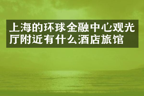 上海的环球金融中心观光厅附近有什么酒店旅馆吗