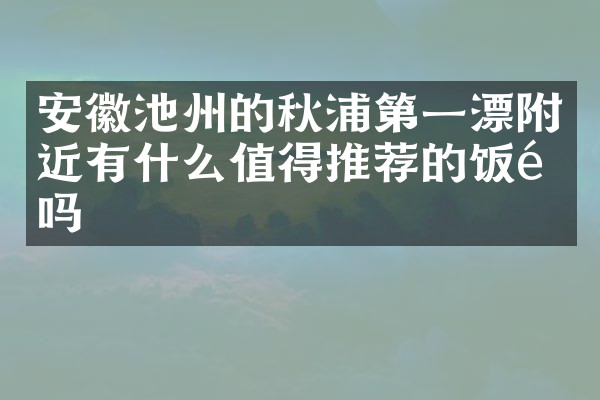 安徽池州的秋浦第一漂附近有什么值得推荐的饭馆吗